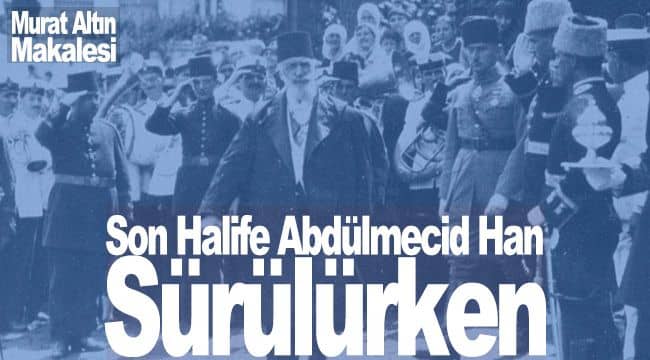 Son Halife Abdülmecid Han Sürülürken