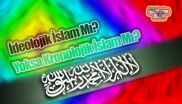 İdeolojik İslam Mı? Yoksa Kronolojik İslam Mı?