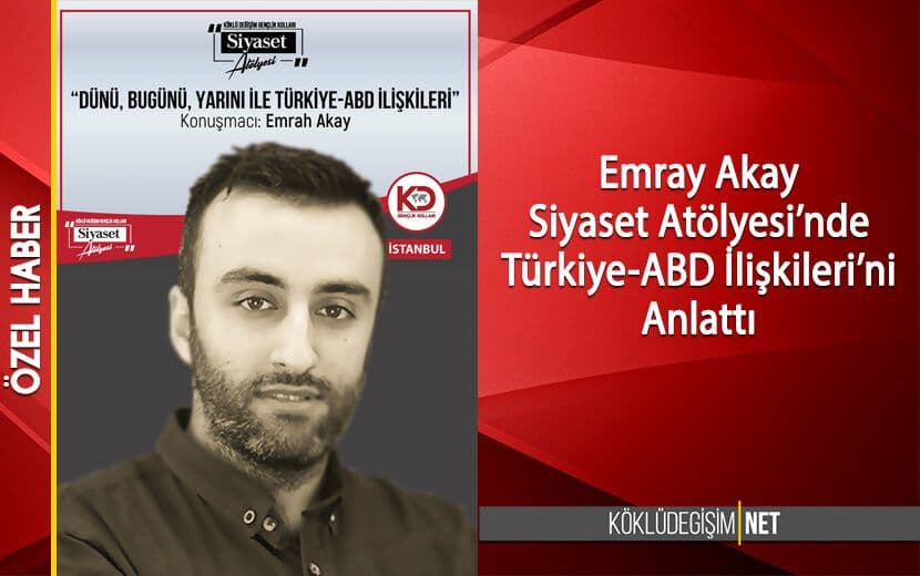 Köklü Değişim Siyaset Atölyesi’nde ‘Dünü, Bugünü, Yarını ile Türkiye-ABD İlişkileri Anlatıldı