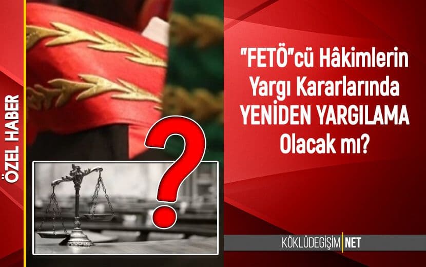 FETÖ Bağlantılı Hâkimlerin İmzası Bulunan Yargı Kararlarında Yeniden Yargılama Zorunlu Olacak mı?