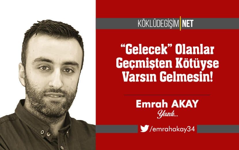 “Gelecek” Olanlar Geçmişten Kötüyse Varsın Gelmesin!