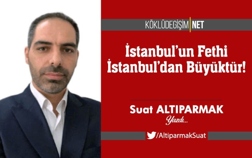 İstanbul’un Fethi İstanbul’dan Büyüktür!