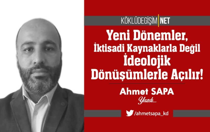 Yeni Dönemler, İktisadi Kaynaklarla Değil İdeolojik Dönüşümlerle Açılır!