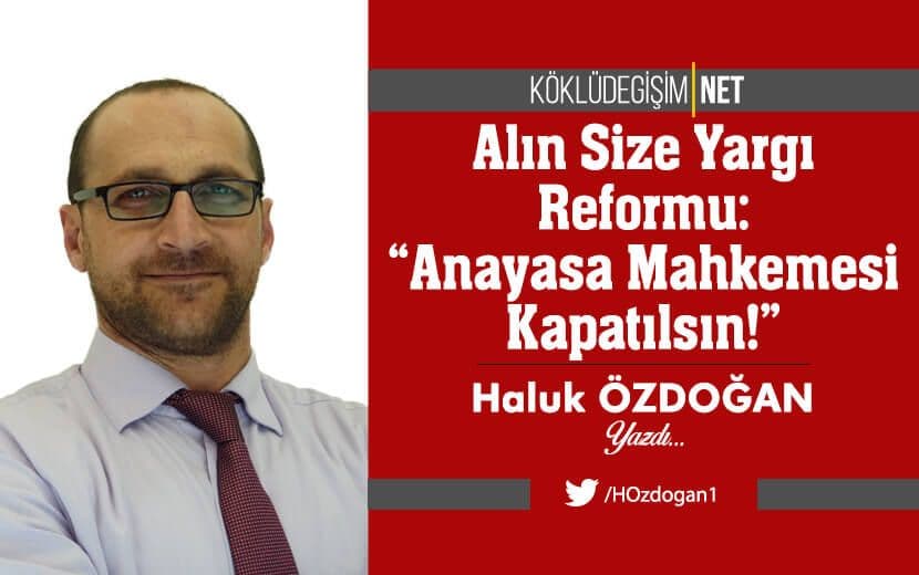 Alın Size Yargı Reformu: “Anayasa Mahkemesi Kapatılsın!”