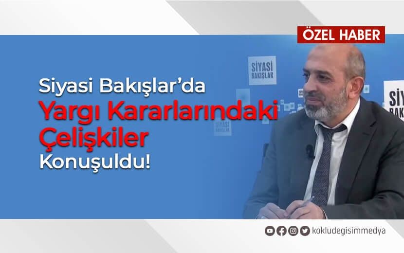Siyasi Bakışlar’da Yargı Kararlarındaki Çelişkiler Konuşuldu!