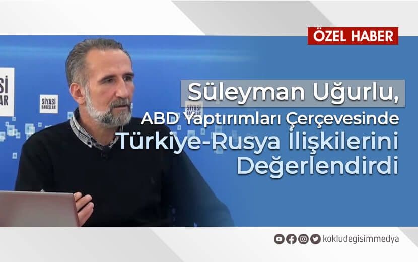 Süleyman Uğurlu, ABD Yaptırımları Çerçevesinde Türkiye-Rusya İlişkilerini Değerlendirdi