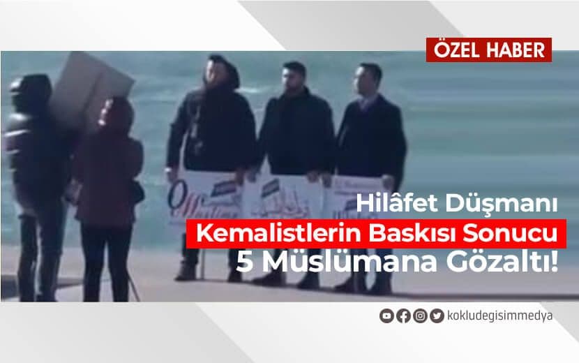 Hilâfet Düşmanı Kemalistlerin Baskısıyla 5 Müslüman Gözaltına Alındı!