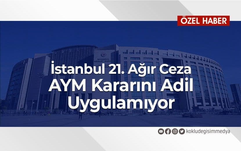 İstanbul 21. Ağır Ceza Mahkemesi AYM Kararını Adil Uygulamıyor!