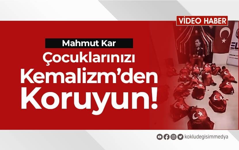 Mahmut KAR: Çocuklarınızı Kemalizm’den Koruyun!