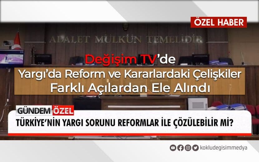 DEĞİŞİM TV’DE, YARGI’DA REFORM VE KARARLARDAKİ ÇELİŞKİLER FARKLI AÇILARDAN ELE ALINDI