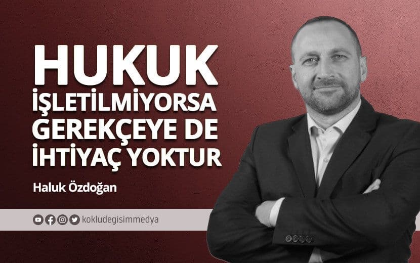 Hukuk İşletilmiyorsa, Gerekçeye de İhtiyaç Yoktur!