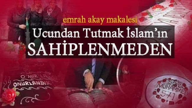 UCUNDAN TUTMAK İSLAM’IN, SAHİPLENMEDEN…