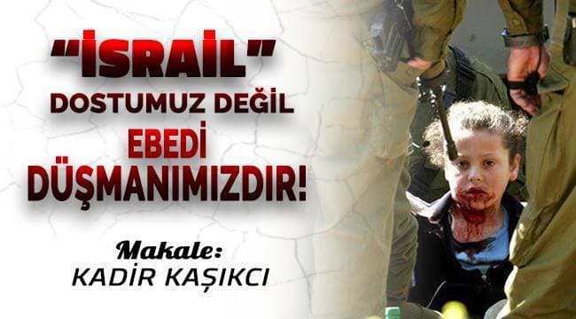 “İsrail” Dostumuz Değil Ebedi Düşmanımız!