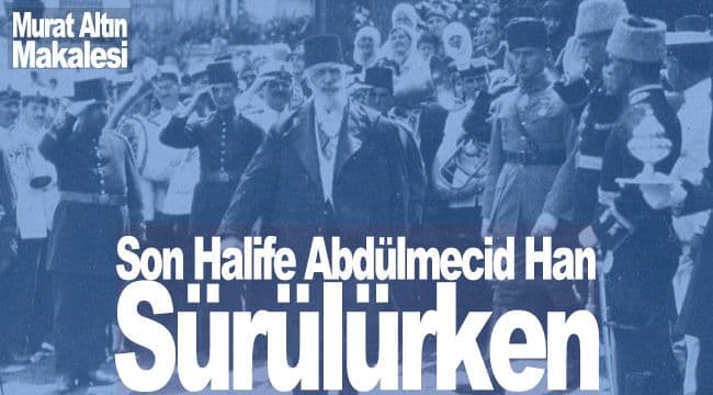 Son Halife Abdülmecid Han Sürülürken