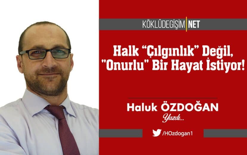 Türkiye Halkı "Çılgınlık" Değil, "Onurlu" Bir Hayat İstiyor!