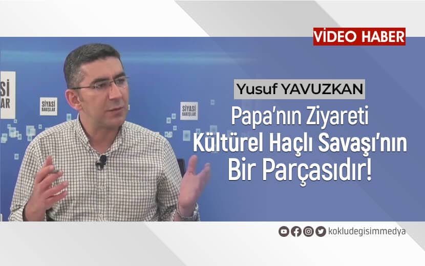 Yusuf Yavuzkan: Papa’nın Ziyareti, Kültürel Haçlı Savaşının Bir Parçasıdır!