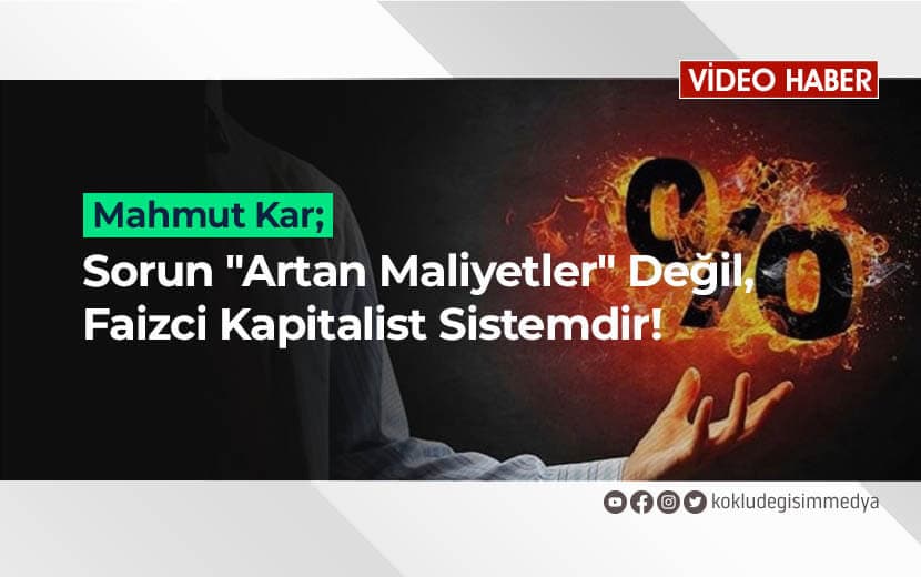 Sorun "Artan Maliyetler" Değil, Faizci Kapitalist Sistemdir!