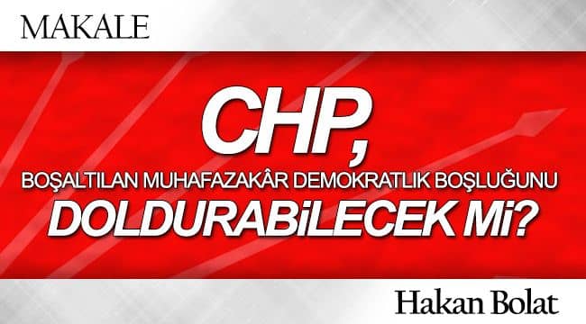 CHP, BOŞALTILAN MUHAFAZAKÂR DEMOKRATLIK BOŞLUĞUNU DOLDURABİLECEK Mİ?