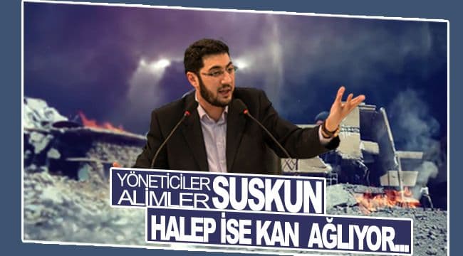 YÖNETİCİLER SUSKUN, ÂLİMLER SUSKUN HALEP İSE KAN AĞLIYOR…