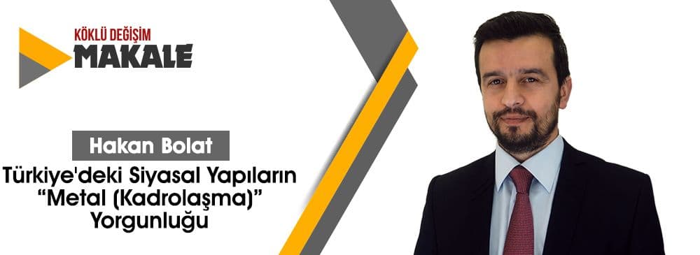 Türkiye\'deki Siyasal Yapıların “Metal (Kadrolaşma)” Yorgunluğu