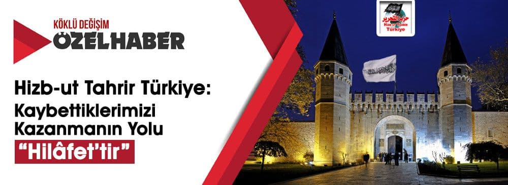“Hilafet’in Yıkılmasıyla Kaybettiklerimizi Kazanmanın Tek Yolu Yeniden Kurulmasıdır”