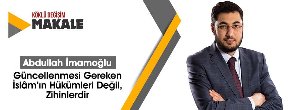 Güncellenmesi Gereken İslâm’ın Hükümleri Değil, Zihinlerdir