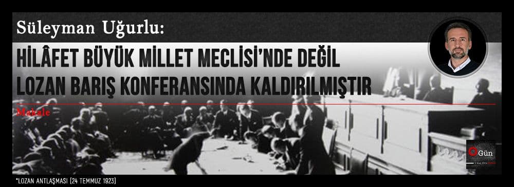HİLÂFET BÜYÜK MİLLET MECLİSİ’NDE DEĞİL LOZAN BARIŞ KONFERANSINDA KALDIRILMIŞTIR