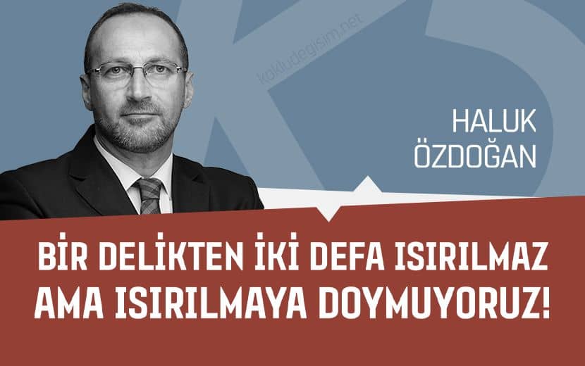 Bir Delikten İki Defa Isırılmaz Ama Biz Isırılmaya Doymuyoruz!
