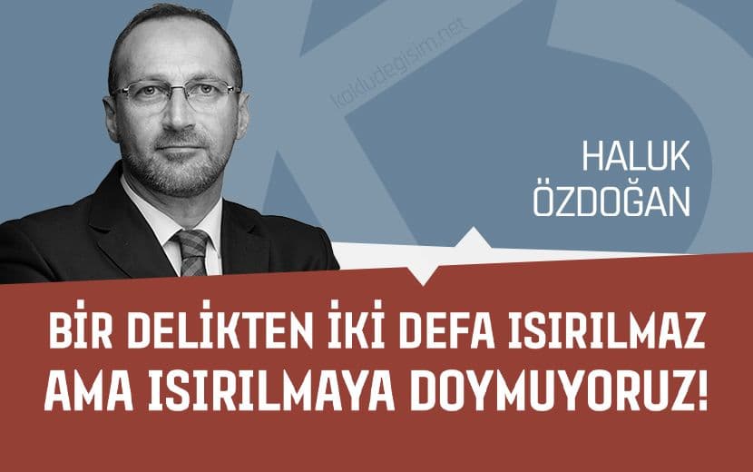 Bir Delikten İki Defa Isırılmaz Ama Biz Isırılmaya Doymuyoruz!
