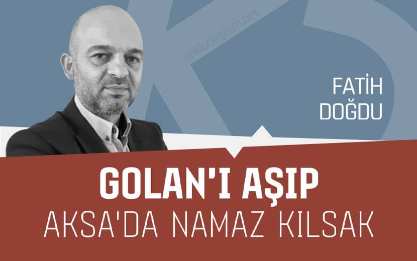 Golan’ı Aşıp Aksa’da Namaz Kılsak...